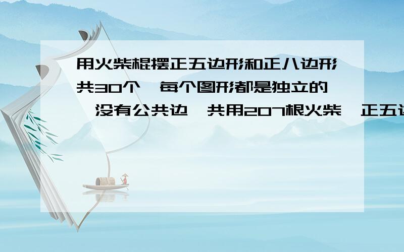 用火柴棍摆正五边形和正八边形共30个,每个图形都是独立的,没有公共边,共用207根火柴,正五边形和正八边形各摆多少个?急求!谢谢!