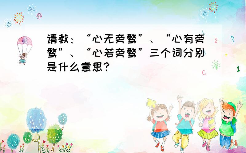 请教：“心无旁骛”、“心有旁骛”、“心若旁骛”三个词分别是什么意思?