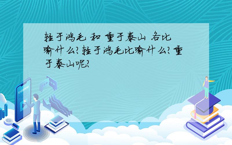 轻于鸿毛 和 重于泰山 各比喻什么?轻于鸿毛比喻什么?重于泰山呢?