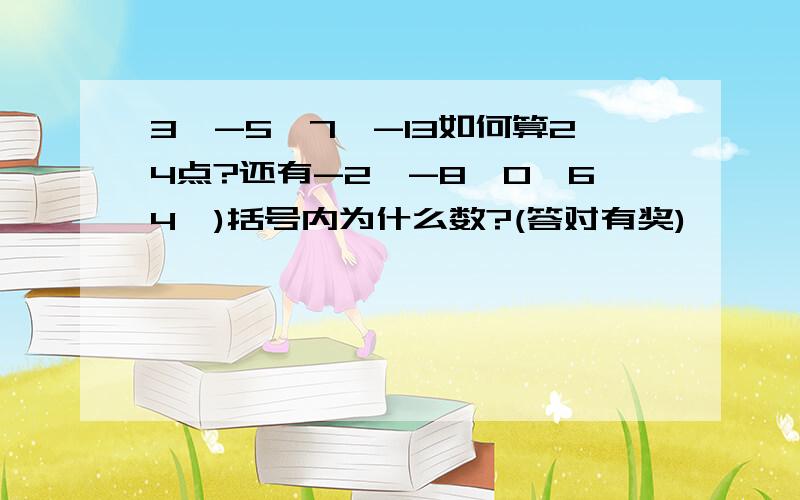 3,-5,7,-13如何算24点?还有-2,-8,0,64,)括号内为什么数?(答对有奖)