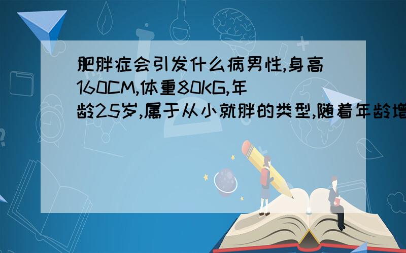 肥胖症会引发什么病男性,身高160CM,体重80KG,年龄25岁,属于从小就胖的类型,随着年龄增长,越来越胖.