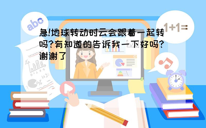 急!地球转动时云会跟着一起转吗?有知道的告诉我一下好吗?谢谢了