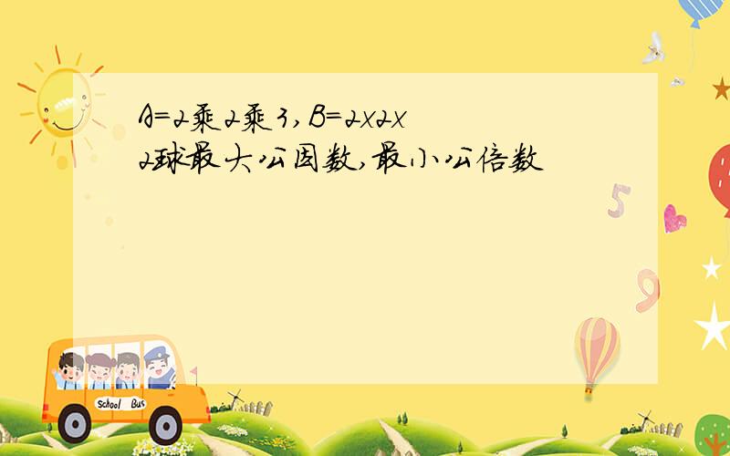 A=2乘2乘3,B=2x2x2球最大公因数,最小公倍数