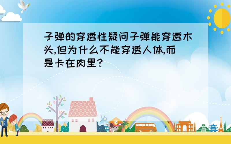 子弹的穿透性疑问子弹能穿透木头,但为什么不能穿透人体,而是卡在肉里?