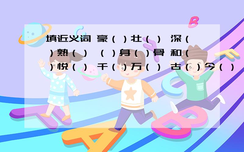 填近义词 豪（）壮（） 深（）熟（） （）身（）骨 和（）悦（） 千（）万（） 古（）今（）