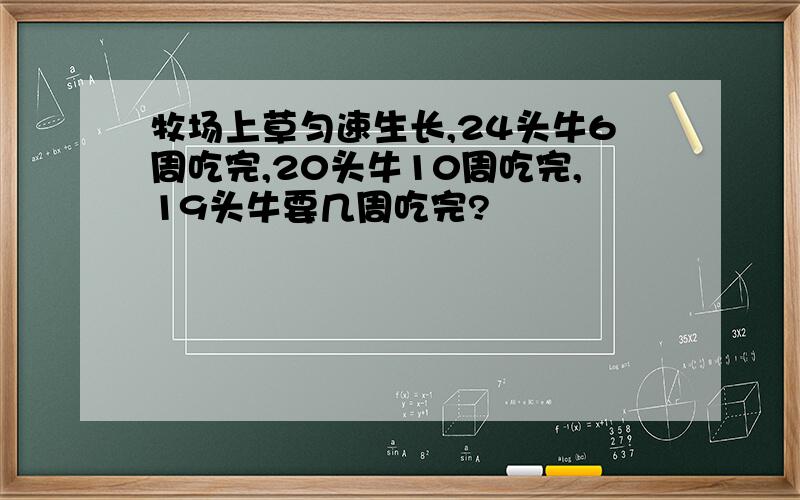 牧场上草匀速生长,24头牛6周吃完,20头牛10周吃完,19头牛要几周吃完?