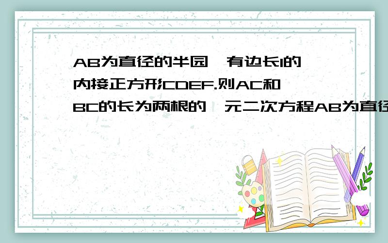 AB为直径的半园,有边长1的内接正方形CDEF.则AC和BC的长为两根的一元二次方程AB为直径的半园，有边长1的内接正方形CDEF.则AC和BC的长为两根的一元二次方程