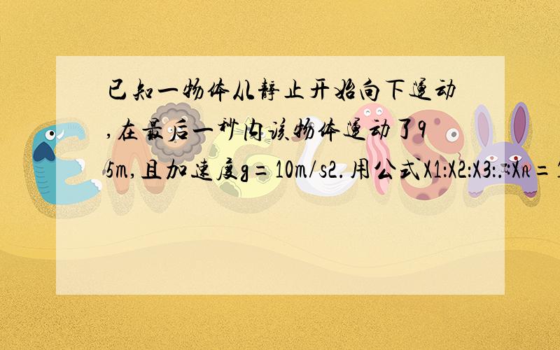 已知一物体从静止开始向下运动,在最后一秒内该物体运动了95m,且加速度g=10m/s2.用公式X1：X2：X3：.:Xn=1:3:5:.:(2n-1)如何做?求下落总距离