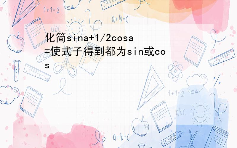 化简sina+1/2cosa=使式子得到都为sin或cos