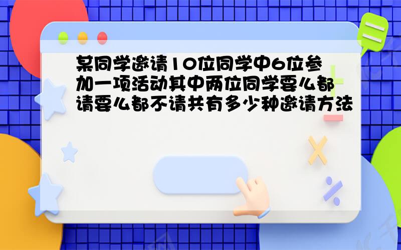 某同学邀请10位同学中6位参加一项活动其中两位同学要么都请要么都不请共有多少种邀请方法