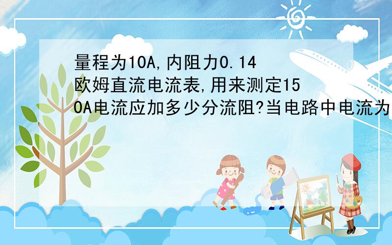 量程为10A,内阻力0.14欧姆直流电流表,用来测定150A电流应加多少分流阻?当电路中电流为120A时,通过电流