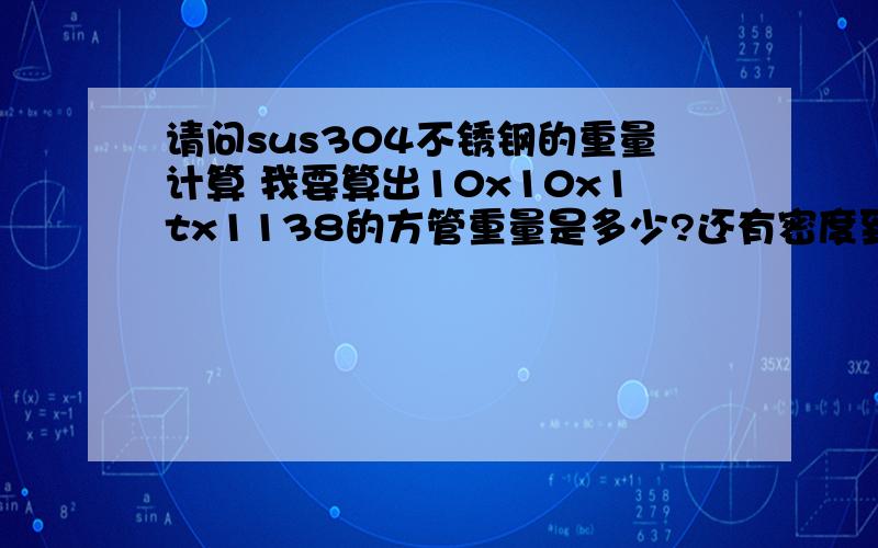 请问sus304不锈钢的重量计算 我要算出10x10x1tx1138的方管重量是多少?还有密度到底是7.85还是7.93?