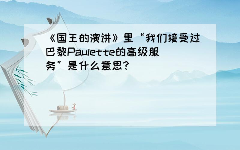 《国王的演讲》里“我们接受过巴黎Paulette的高级服务”是什么意思?