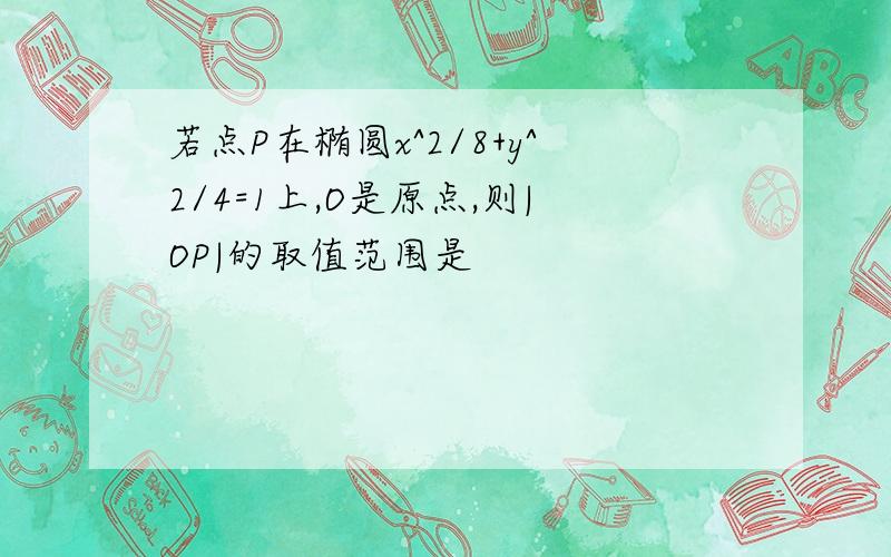 若点P在椭圆x^2/8+y^2/4=1上,O是原点,则|OP|的取值范围是