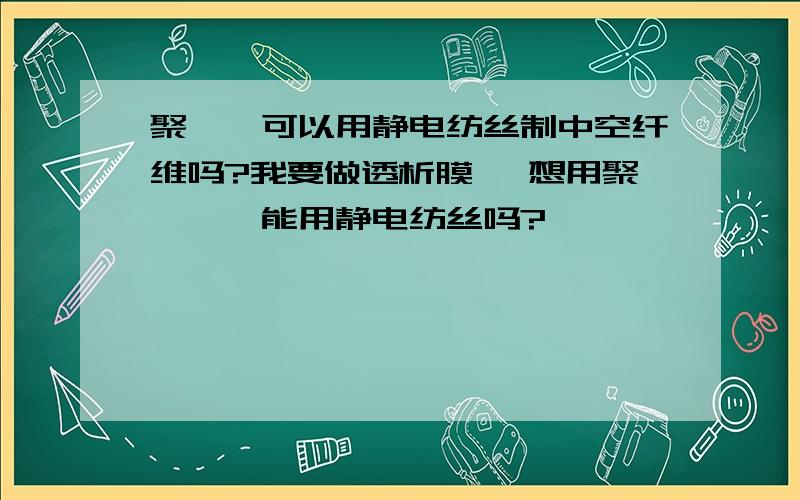 聚醚砜可以用静电纺丝制中空纤维吗?我要做透析膜 ,想用聚醚砜,能用静电纺丝吗?