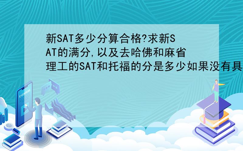 新SAT多少分算合格?求新SAT的满分,以及去哈佛和麻省理工的SAT和托福的分是多少如果没有具体分，就这几年的分数大家发一下