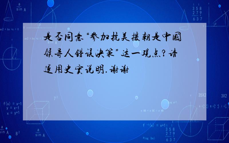 是否同意“参加抗美援朝是中国领导人错误决策”这一观点?请运用史实说明.谢谢