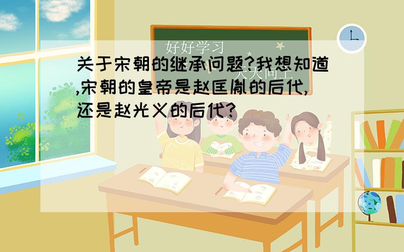 关于宋朝的继承问题?我想知道,宋朝的皇帝是赵匡胤的后代,还是赵光义的后代?