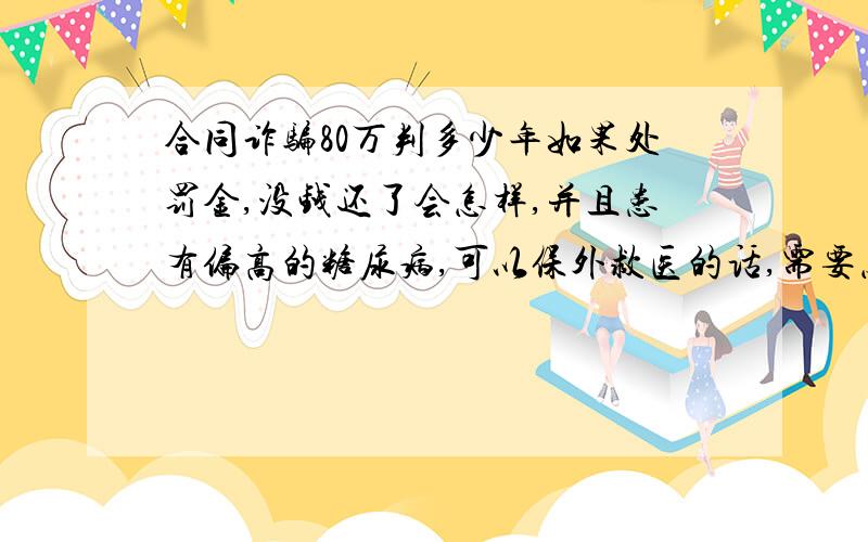 合同诈骗80万判多少年如果处罚金,没钱还了会怎样,并且患有偏高的糖尿病,可以保外救医的话,需要怎么做保外救医