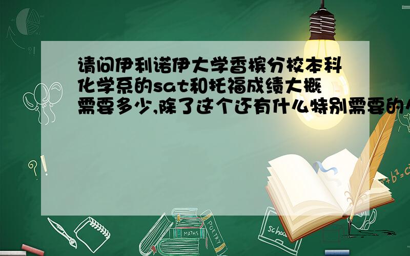 请问伊利诺伊大学香槟分校本科化学系的sat和托福成绩大概需要多少,除了这个还有什么特别需要的么如题