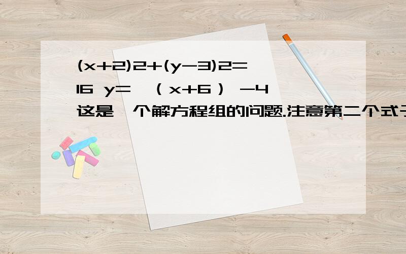 (x+2)2+(y-3)2=16 y=√（x+6） -4这是一个解方程组的问题.注意第二个式子是x+6的根号,不是（x+6）-4的根号大家只要是一下大概的方法就行了啊,当然是可以做出来的方法啊,(x+2)2+(y-3)2=16 y=√（x+6） -