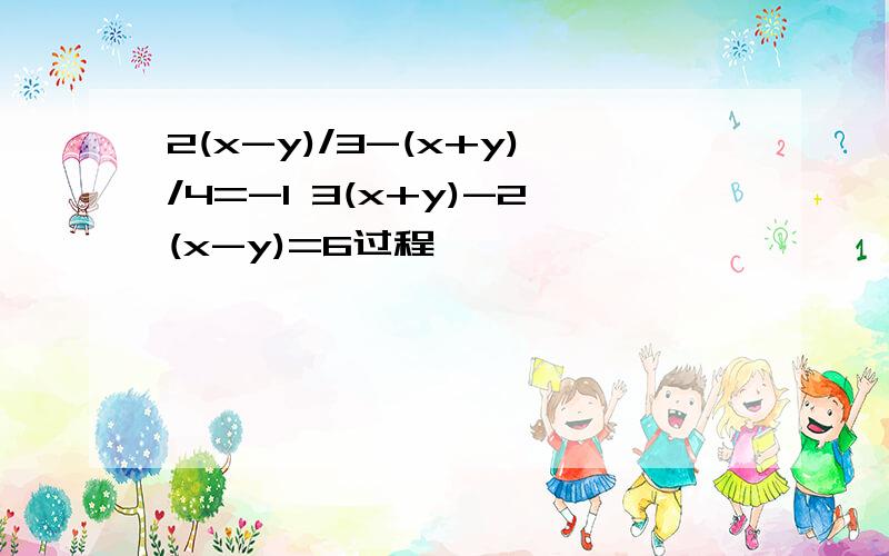 2(x-y)/3-(x+y)/4=-1 3(x+y)-2(x-y)=6过程