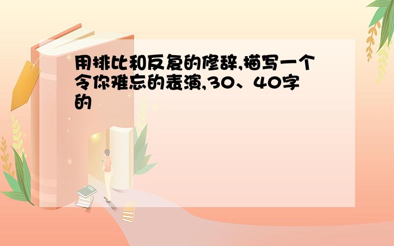 用排比和反复的修辞,描写一个令你难忘的表演,30、40字的