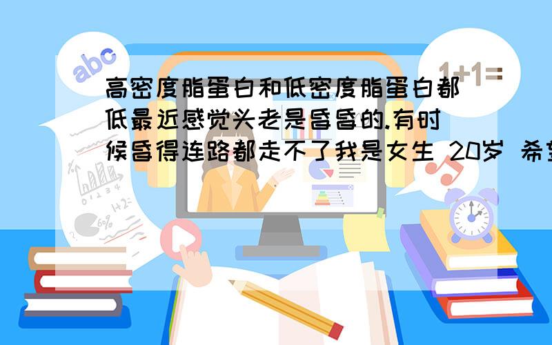 高密度脂蛋白和低密度脂蛋白都低最近感觉头老是昏昏的.有时候昏得连路都走不了我是女生 20岁 希望有人能帮我解释下我该注意什么高密度脂蛋白0.49低密度脂蛋白1.86而且 血糖是6.23