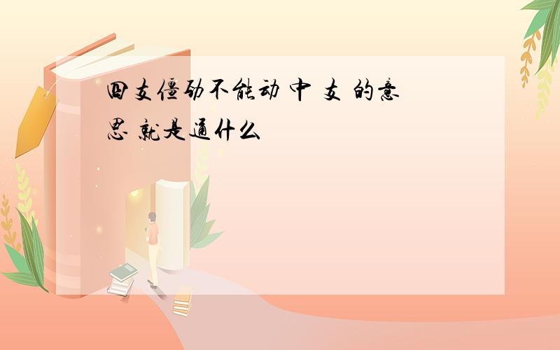 四支僵劲不能动 中 支 的意思 就是通什么