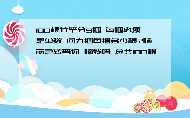 100根竹竿分9捆 每捆必须是单数 问九捆每捆多少根?脑筋急转弯你 脑残吗 总共100根