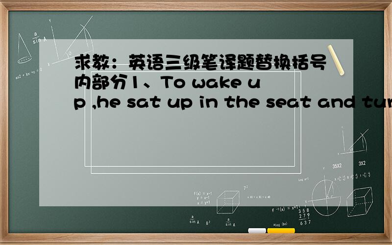 求教：英语三级笔译题替换括号内部分1、To wake up ,he sat up in the seat and turned to see who was making all the noise.A.Having woken up B.Waking up C.To habe woken up D.Having to wake up改错括号内部分2、Children learn primar