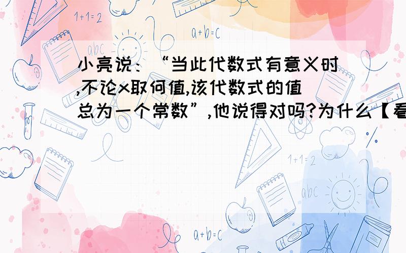 小亮说：“当此代数式有意义时,不论x取何值,该代数式的值总为一个常数”,他说得对吗?为什么【看图】