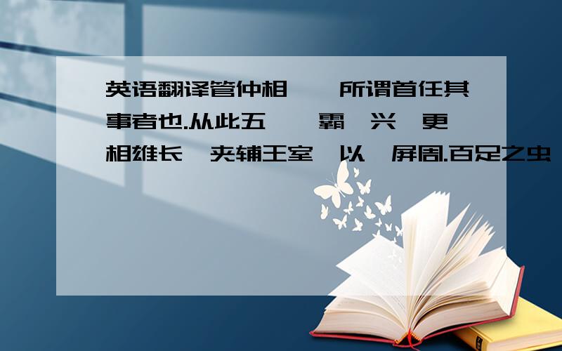 英语翻译管仲相桓,所谓首任其事者也.从此五　　霸迭兴,更相雄长,夹辅王室,以藩屏周.百足之虫,迟迟复至二百四十余年者,皆管仲之功,五　　霸之力也.诸侯又不能为五霸之事者,于是有志在