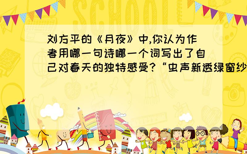 刘方平的《月夜》中,你认为作者用哪一句诗哪一个词写出了自己对春天的独特感受?“虫声新透绿窗纱”中的“透”字如何理解?请你把这句诗意用散文笔调展现出来.
