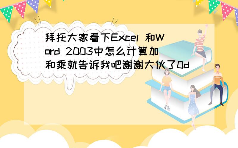 拜托大家看下Excel 和Word 2003中怎么计算加和乘就告诉我吧谢谢大伙了0d