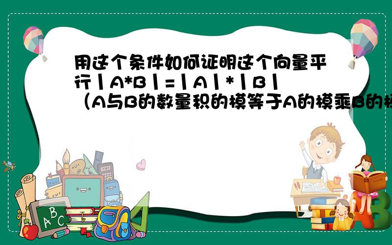 用这个条件如何证明这个向量平行丨A*B丨=丨A丨*丨B丨（A与B的数量积的模等于A的模乘B的模） 得到向量A和向量B平行 怎么证明的啊