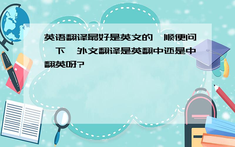 英语翻译最好是英文的,顺便问一下,外文翻译是英翻中还是中翻英呀?
