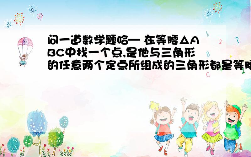 问一道数学题哈— 在等腰△ABC中找一个点,是他与三角形的任意两个定点所组成的三角形都是等腰三角形,这样的点共有（ ）A.1个 B.4个 c.7个 D.10个答案是10个,可找来找去只有7个,求图解,