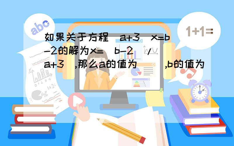 如果关于方程（a+3）x=b-2的解为x=(b-2)/(a+3),那么a的值为（ ）,b的值为（ ）