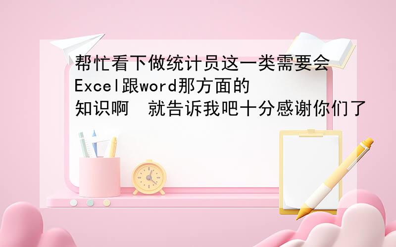 帮忙看下做统计员这一类需要会Excel跟word那方面的知识啊　就告诉我吧十分感谢你们了