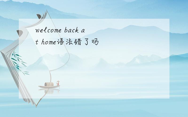 welcome back at home语法错了吗