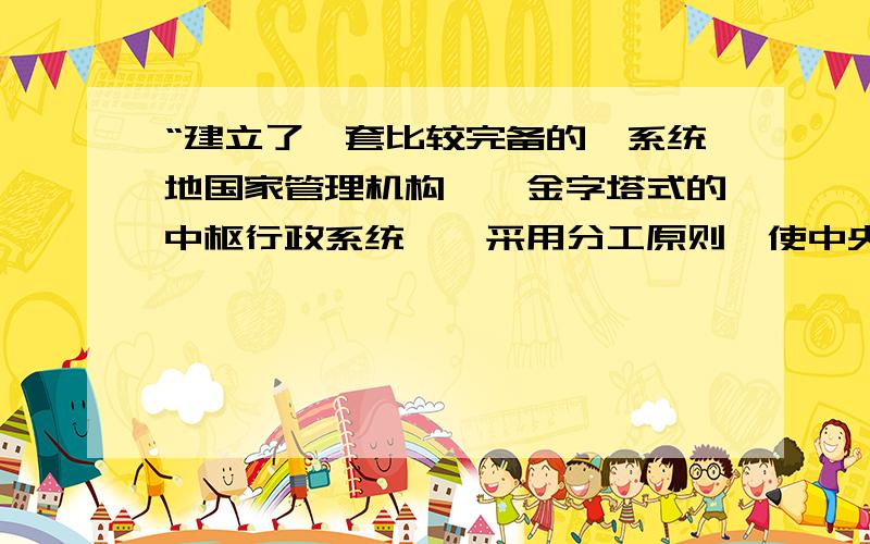 “建立了一套比较完备的、系统地国家管理机构——金字塔式的中枢行政系统……采用分工原则,使中央政府能维持有效的运作,以管理庞大的帝国.”材料说明：（ ）A皇帝制度保证了行政的