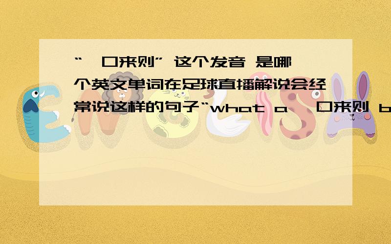 “一口来则” 这个发音 是哪个英文单词在足球直播解说会经常说这样的句子“what a 一口来则 by Stephen Gerrard”.是哪个单词,实在找不到