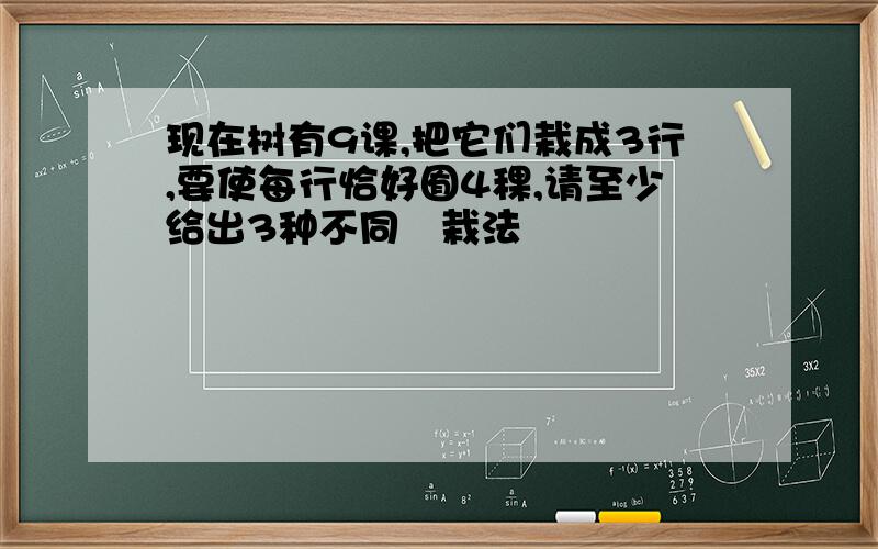 现在树有9课,把它们栽成3行,要使每行恰好囿4稞,请至少给出3种不同啲栽法