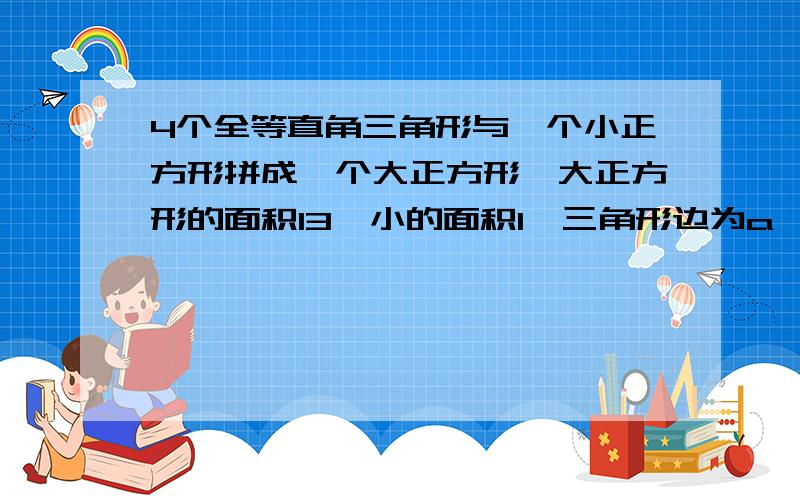 4个全等直角三角形与一个小正方形拼成一个大正方形,大正方形的面积13,小的面积1,三角形边为a,b,求a+b小正方形面积为1