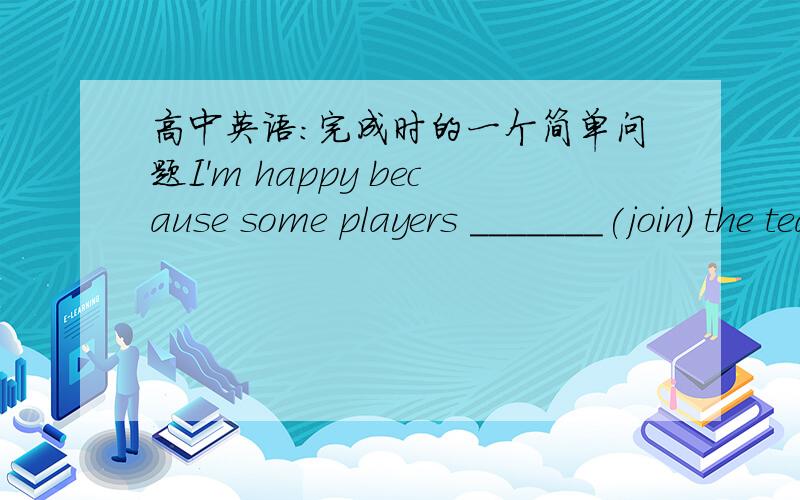 高中英语：完成时的一个简单问题I'm happy because some players _______(join) the team.应该填jioned还是have joined?说下道理你们能说下proud65为什么说得不对么？join是不可延续啊！谁解释一下？