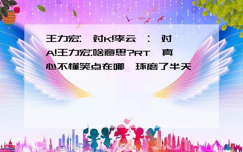 王力宏:一对K!李云迪:一对A!王力宏:啥意思?RT,真心不懂笑点在哪,琢磨了半天