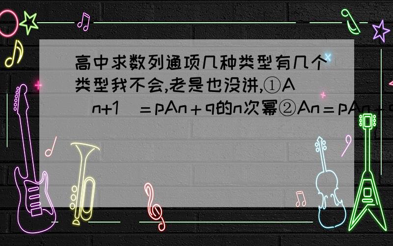 高中求数列通项几种类型有几个类型我不会,老是也没讲,①A(n+1)＝pAn＋q的n次幂②An＝pAn＋qn＋r(p不为0,1.q,r不为0)③A（n＋1）＝pAn÷(An＋q)④A(n＋1)＝An的r次幂第二个是A(n＋1)等于