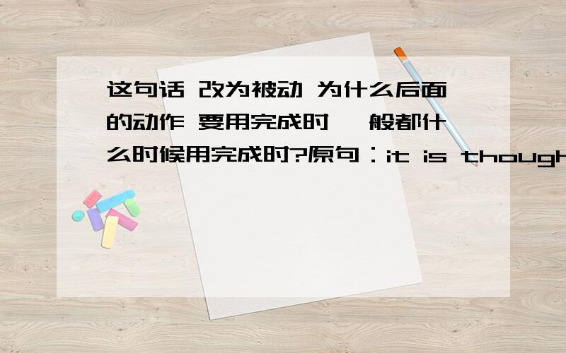 这句话 改为被动 为什么后面的动作 要用完成时 一般都什么时候用完成时?原句：it is thought that the prisoner escaped by climbing over the wall.改为：the prisoner is thought to have escaped by climbing over the wall如