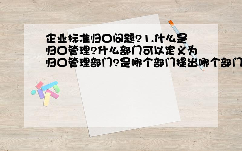 企业标准归口问题?1.什么是归口管理?什么部门可以定义为归口管理部门?是哪个部门提出哪个部门归口吗?被定义的归口部门,需要做什么样的工作,执行什么样的权利?技术标准的归口都是标准